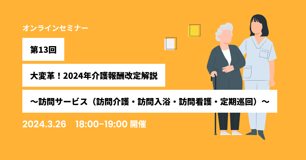 第13回：大変革！2024年介護報酬改定解説～訪問サービス（訪問介護・訪問入浴・訪問看護・定期巡回）～